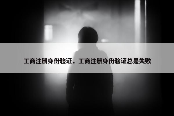 工商注册身份验证，工商注册身份验证总是失败