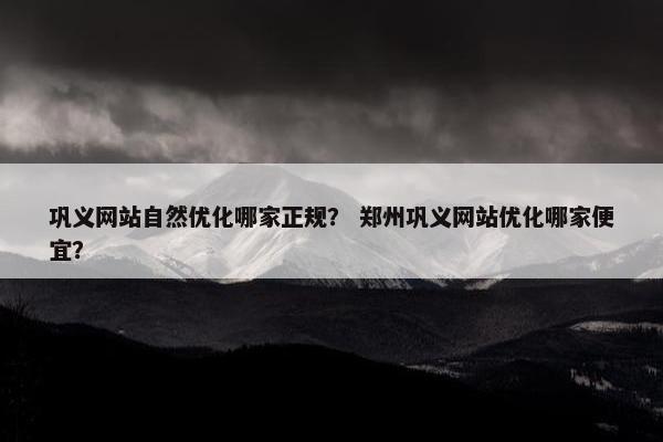 巩义网站自然优化哪家正规？ 郑州巩义网站优化哪家便宜？