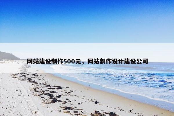 网站建设制作500元，网站制作设计建设公司