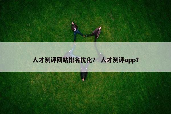 人才测评网站排名优化？ 人才测评app？