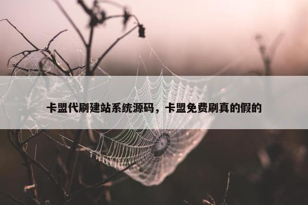 卡盟代刷建站系统源码，卡盟免费刷真的假的