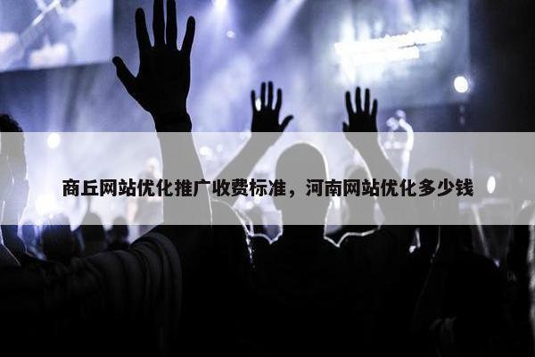 商丘网站优化推广收费标准，河南网站优化多少钱