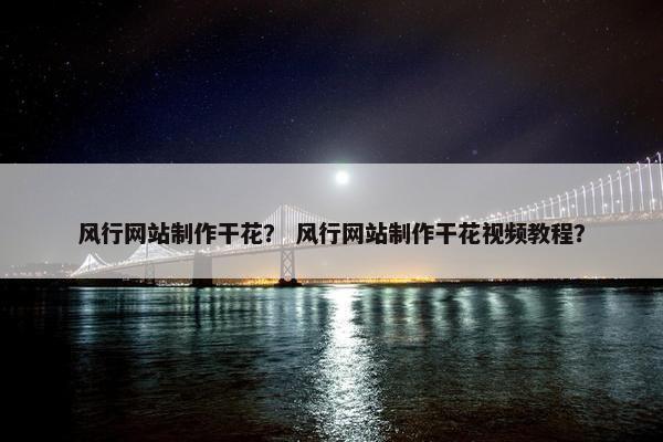 风行网站制作干花？ 风行网站制作干花视频教程？