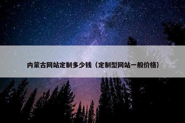 内蒙古网站定制多少钱（定制型网站一般价格）