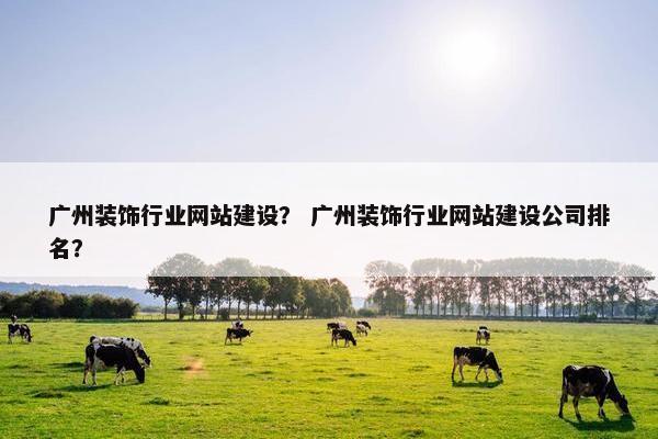 广州装饰行业网站建设？ 广州装饰行业网站建设公司排名？