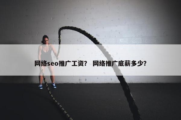 网络seo推广工资？ 网络推广底薪多少？