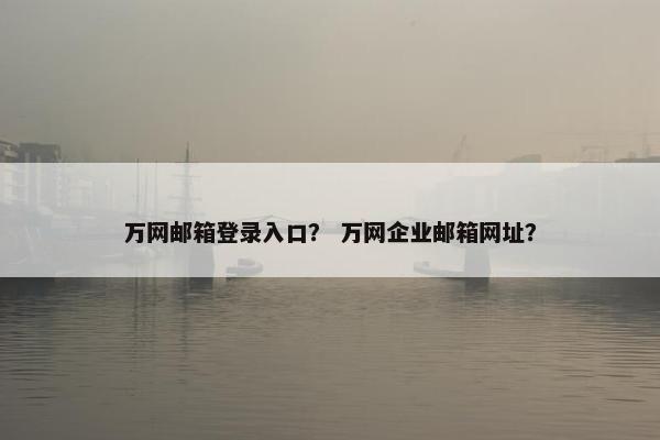万网邮箱登录入口？ 万网企业邮箱网址？
