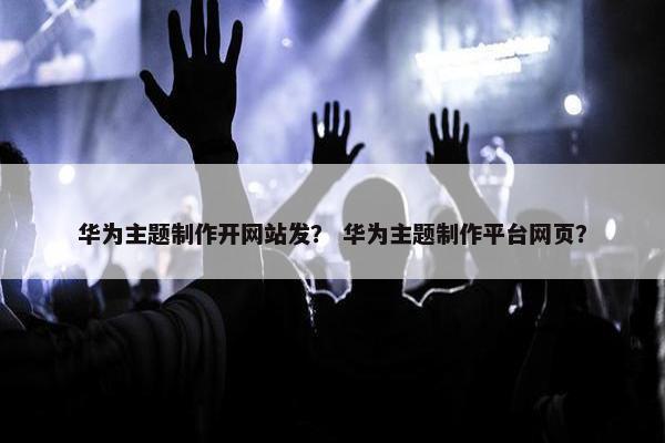 华为主题制作开网站发？ 华为主题制作平台网页？