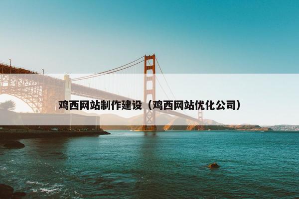 鸡西网站制作建设（鸡西网站优化公司）