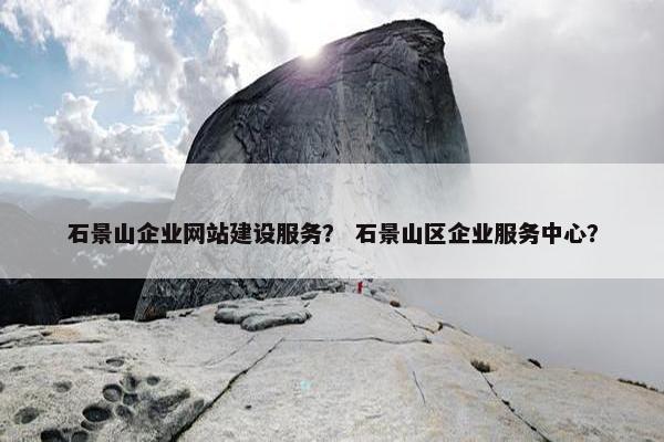 石景山企业网站建设服务？ 石景山区企业服务中心？