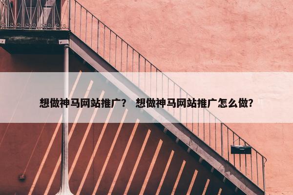 想做神马网站推广？ 想做神马网站推广怎么做？