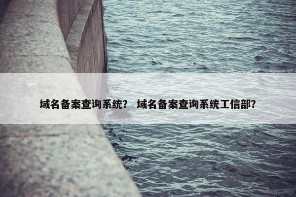 域名备案查询系统？ 域名备案查询系统工信部？