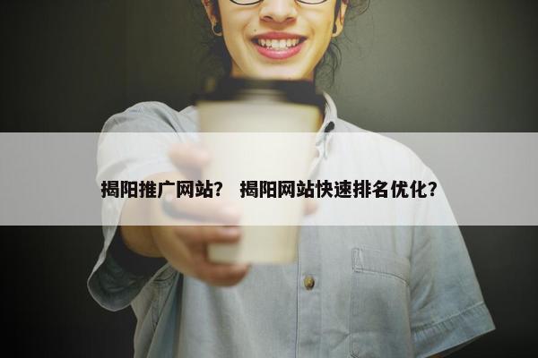 揭阳推广网站？ 揭阳网站快速排名优化？