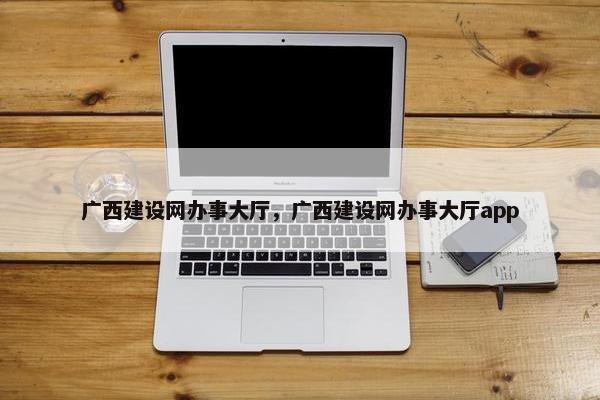 广西建设网办事大厅，广西建设网办事大厅app