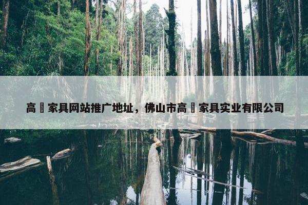 高埗家具网站推广地址，佛山市高埗家具实业有限公司