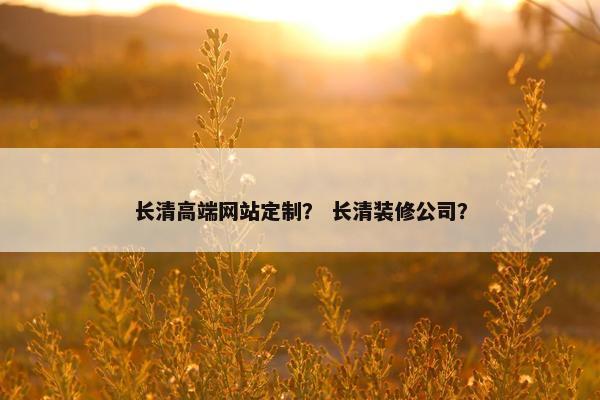 长清高端网站定制？ 长清装修公司？