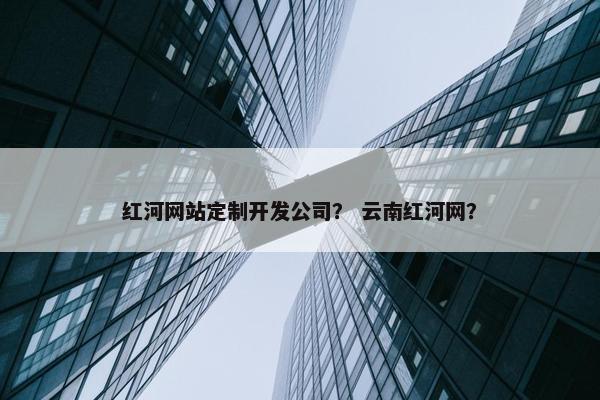 红河网站定制开发公司？ 云南红河网？