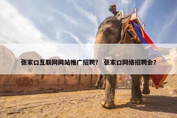 张家口互联网网站推广招聘？ 张家口网络招聘会？
