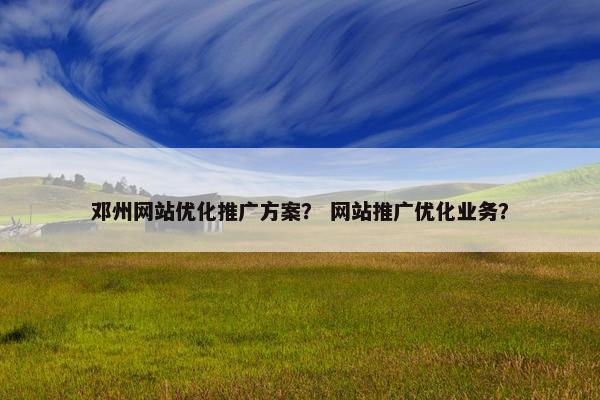 邓州网站优化推广方案？ 网站推广优化业务？