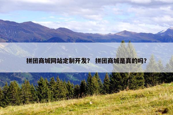 拼团商城网站定制开发？ 拼团商城是真的吗？