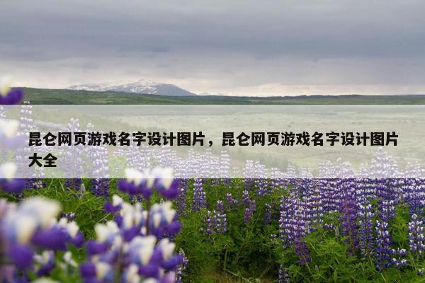 昆仑网页游戏名字设计图片，昆仑网页游戏名字设计图片大全