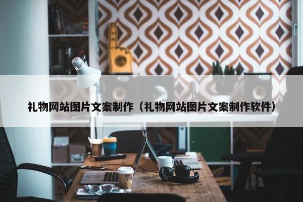 礼物网站图片文案制作（礼物网站图片文案制作软件）