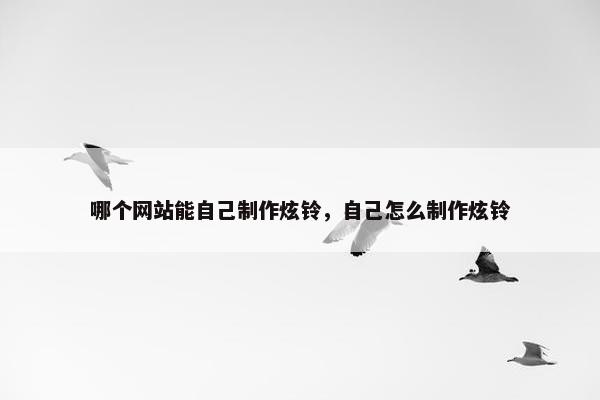 哪个网站能自己制作炫铃，自己怎么制作炫铃