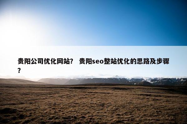 贵阳公司优化网站？ 贵阳seo整站优化的思路及步骤？