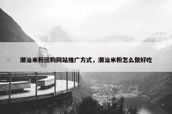 潮汕米粉团购网站推广方式，潮汕米粉怎么做好吃