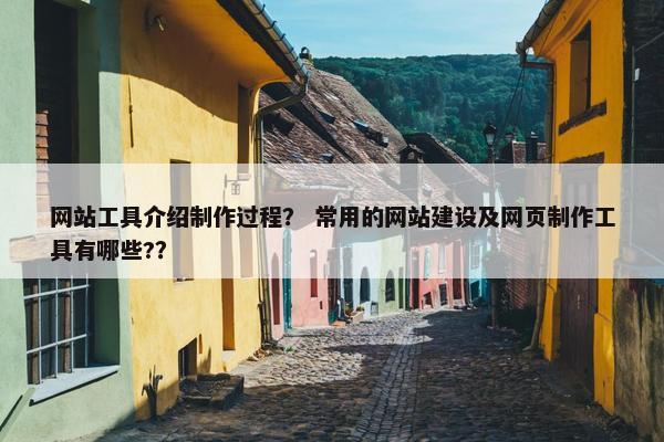 网站工具介绍制作过程？ 常用的网站建设及网页制作工具有哪些?？