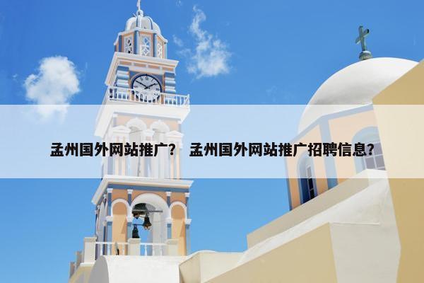 孟州国外网站推广？ 孟州国外网站推广招聘信息？