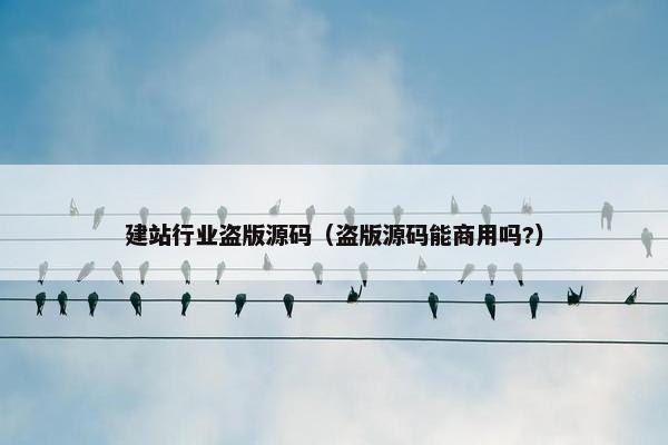 建站行业盗版源码（盗版源码能商用吗?）
