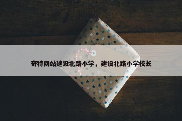 奇特网站建设北路小学，建设北路小学校长