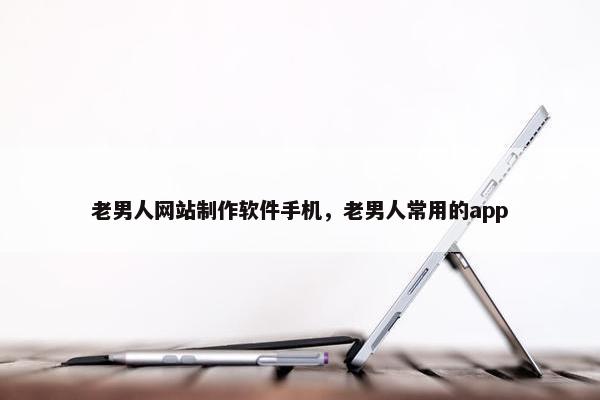 老男人网站制作软件手机，老男人常用的app