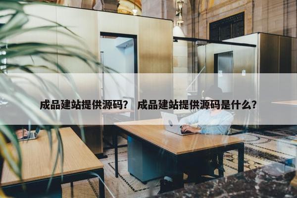 成品建站提供源码？ 成品建站提供源码是什么？