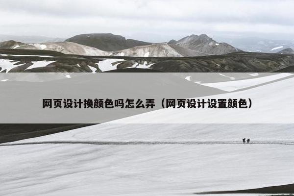 网页设计换颜色吗怎么弄（网页设计设置颜色）