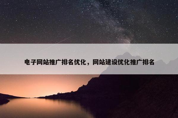 电子网站推广排名优化，网站建设优化推广排名
