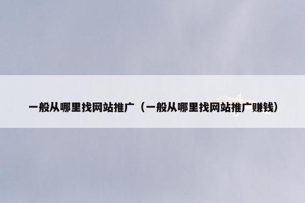 一般从哪里找网站推广（一般从哪里找网站推广赚钱）