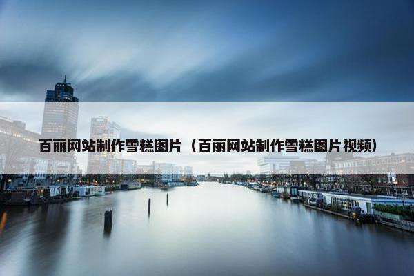 百丽网站制作雪糕图片（百丽网站制作雪糕图片视频）