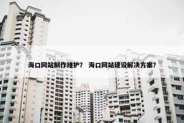 海口网站制作维护？ 海口网站建设解决方案？