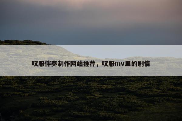 叹服伴奏制作网站推荐，叹服mv里的剧情