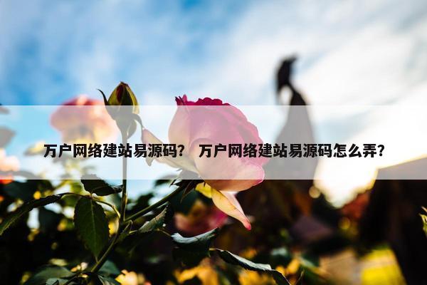 万户网络建站易源码？ 万户网络建站易源码怎么弄？