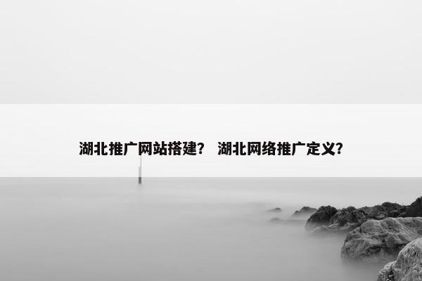 湖北推广网站搭建？ 湖北网络推广定义？