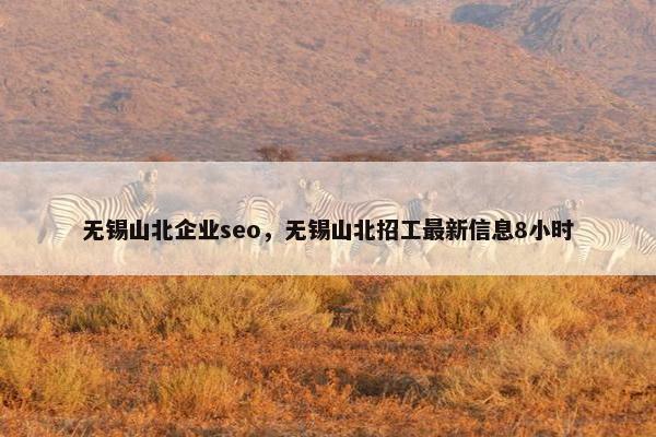 无锡山北企业seo，无锡山北招工最新信息8小时