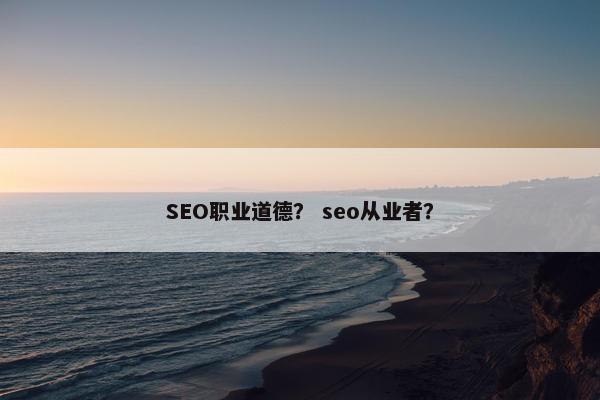 SEO职业道德？ seo从业者？