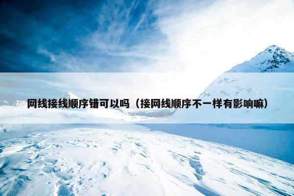 网线接线顺序错可以吗（接网线顺序不一样有影响嘛）