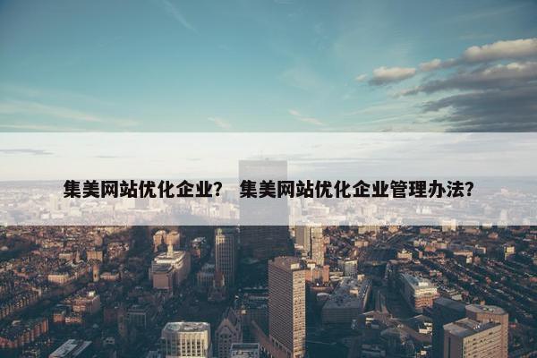 集美网站优化企业？ 集美网站优化企业管理办法？