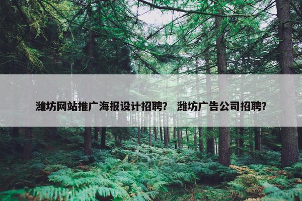 潍坊网站推广海报设计招聘？ 潍坊广告公司招聘？