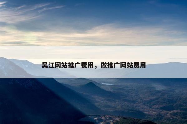 吴江网站推广费用，做推广网站费用