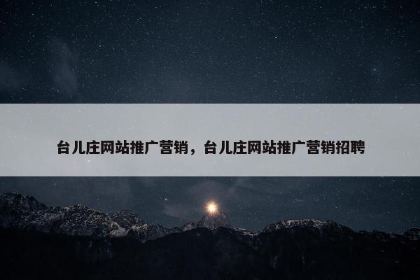 台儿庄网站推广营销，台儿庄网站推广营销招聘